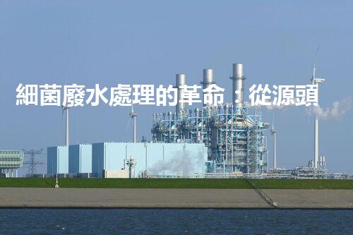 細菌廢水處理的革命：從源頭到終端的全新探索？